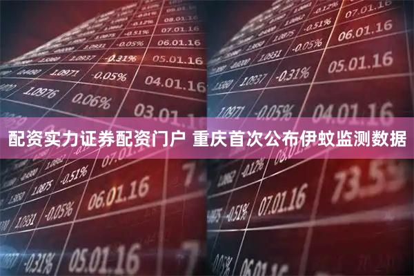 配资实力证券配资门户 重庆首次公布伊蚊监测数据