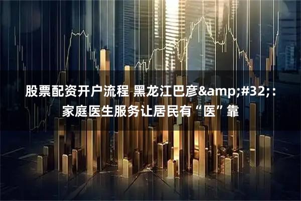股票配资开户流程 黑龙江巴彦&#32;：家庭医生服务让居民有“医”靠