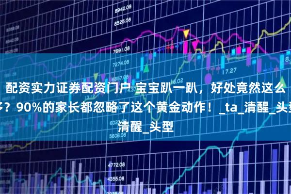 配资实力证券配资门户 宝宝趴一趴，好处竟然这么多？90%的家长都忽略了这个黄金动作！_ta_清醒_头型