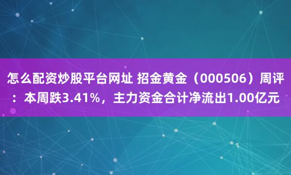 怎么配资炒股平台网址 招金黄金（000506）周评：本周跌3.41%，主力资金合计净流出1.00亿元