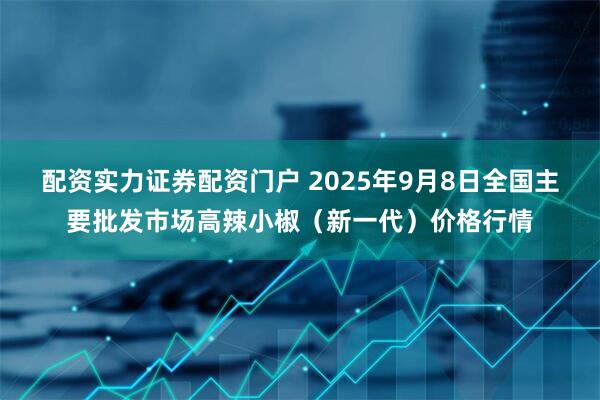 配资实力证券配资门户 2025年9月8日全国主要批发市场高辣小椒(新一代)价格行情