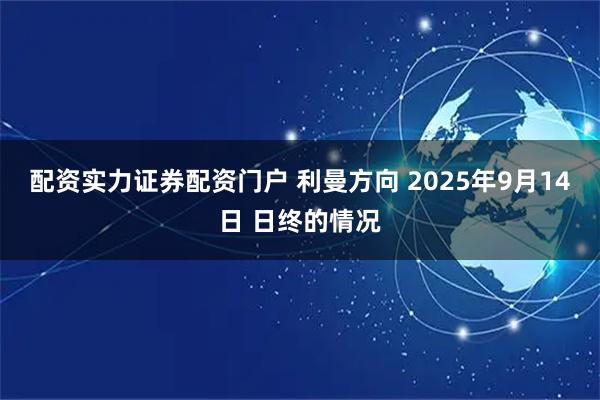 配资实力证券配资门户 利曼方向 2025年9月14日 日终的情况