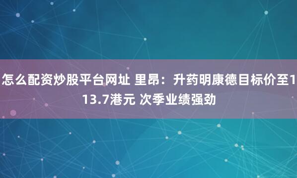 怎么配资炒股平台网址 里昂：升药明康德目标价至113.7港元 次季业绩强劲