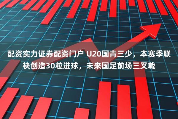配资实力证券配资门户 U20国青三少，本赛季联袂创造30粒进球，未来国足前场三叉戟
