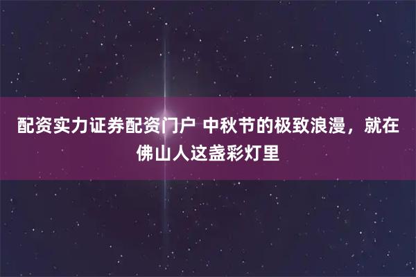 配资实力证券配资门户 中秋节的极致浪漫，就在佛山人这盏彩灯里