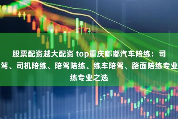 股票配资越大配资 top重庆嘟嘟汽车陪练:司机陪驾、司机陪练、陪驾陪练、练车陪驾、路面陪练专业之选