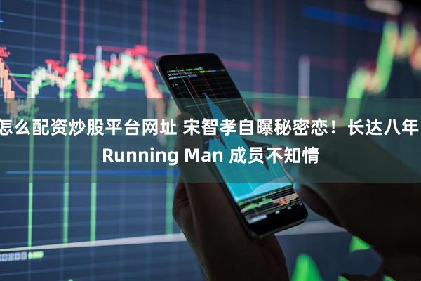 怎么配资炒股平台网址 宋智孝自曝秘密恋!长达八年,Running Man 成员不知情