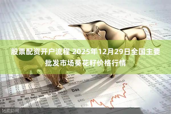 股票配资开户流程 2025年12月29日全国主要批发市场葵花籽价格行情
